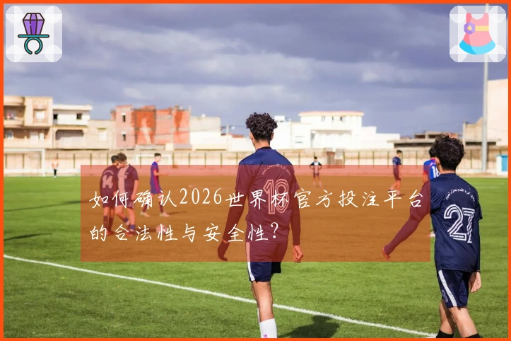 如何确认2026世界杯官方投注平台的合法性与安全性？