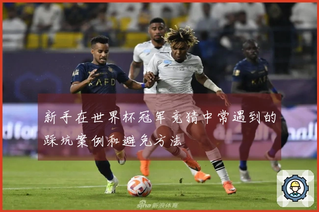 新手在世界杯冠军竞猜中常遇到的踩坑案例和避免方法