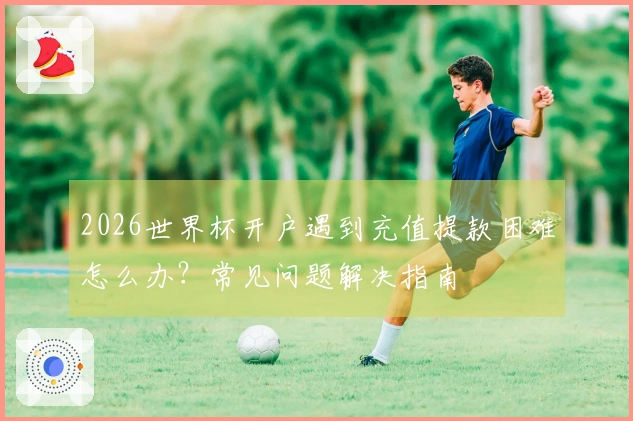 2026世界杯开户遇到充值提款困难怎么办？常见问题解决指南